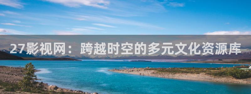 798影视电视剧免费观看高清：27影视网：跨越时空的多元文化资源库