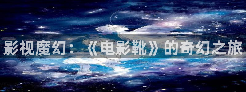 98福利电影院：影视魔幻：《电影靴》的奇幻之旅