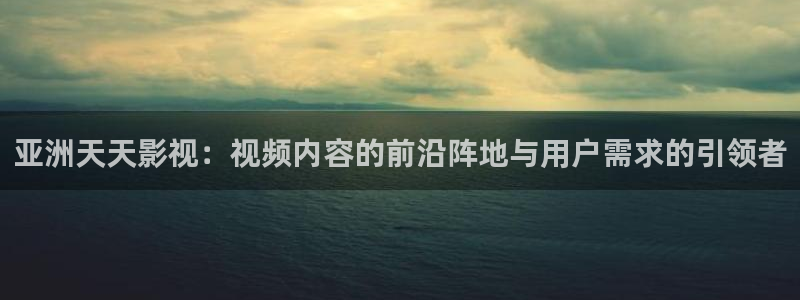 98电影在线：亚洲天天影视：视频内容的前沿阵地与用户需求的引领者